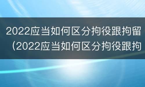 2022应当如何区分拘役跟拘留（2022应当如何区分拘役跟拘留呢）