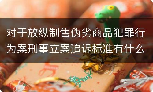 对于放纵制售伪劣商品犯罪行为案刑事立案追诉标准有什么规定
