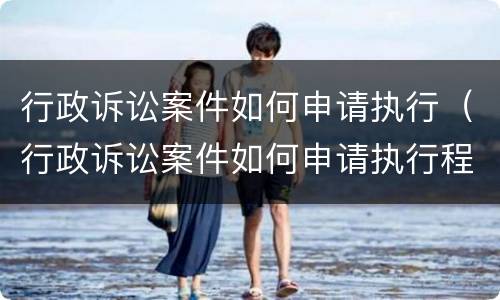 行政诉讼案件如何申请执行（行政诉讼案件如何申请执行程序）