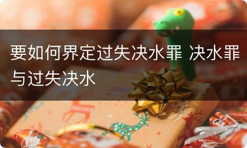 要如何界定过失决水罪 决水罪与过失决水
