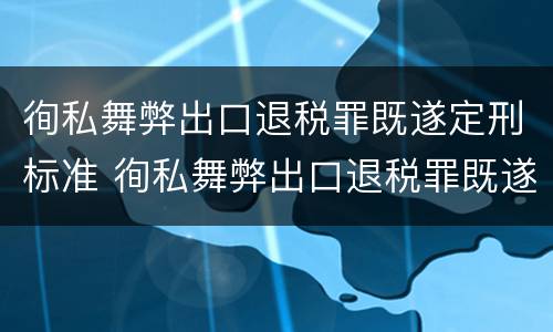 徇私舞弊出口退税罪既遂定刑标准 徇私舞弊出口退税罪既遂定刑标准最新