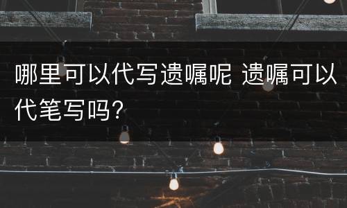 哪里可以代写遗嘱呢 遗嘱可以代笔写吗?