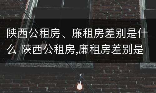 陕西公租房、廉租房差别是什么 陕西公租房,廉租房差别是什么意思