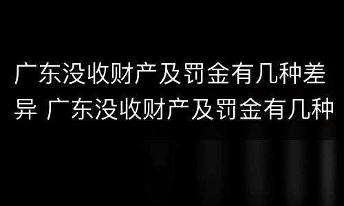 广东没收财产及罚金有几种差异 广东没收财产及罚金有几种差异的情况
