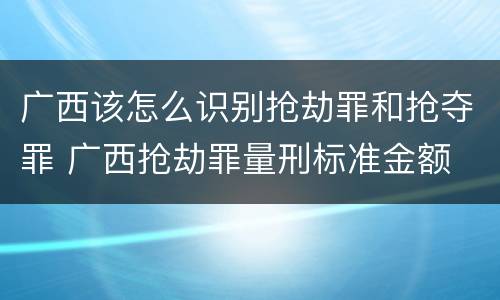 广西该怎么识别抢劫罪和抢夺罪 广西抢劫罪量刑标准金额