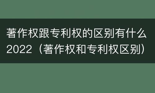 著作权跟专利权的区别有什么2022（著作权和专利权区别）