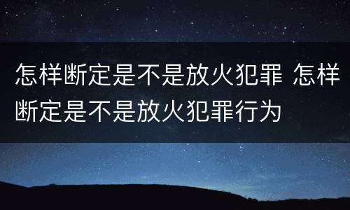 怎样断定是不是放火犯罪 怎样断定是不是放火犯罪行为