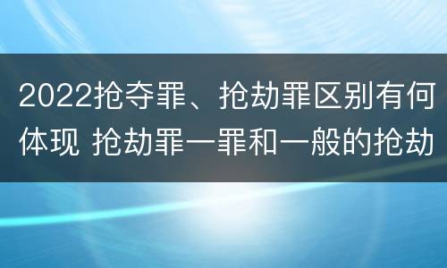 2022抢夺罪、抢劫罪区别有何体现 抢劫罪一罪和一般的抢劫罪