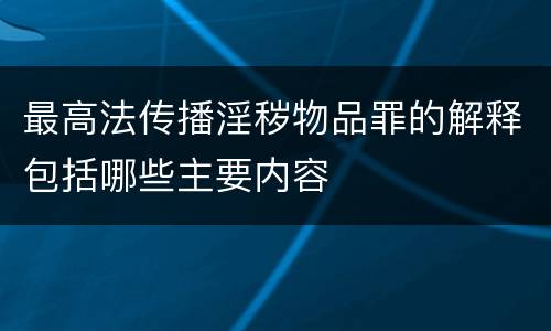 最高法传播淫秽物品罪的解释包括哪些主要内容