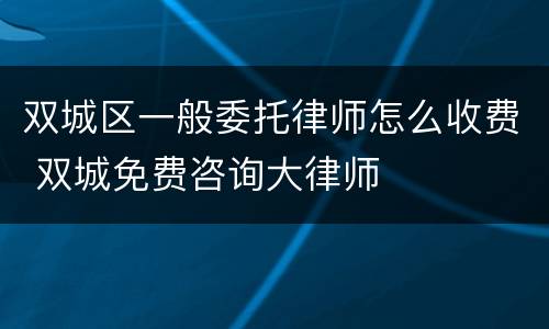 双城区一般委托律师怎么收费 双城免费咨询大律师
