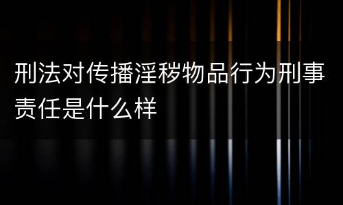 刑法对传播淫秽物品行为刑事责任是什么样