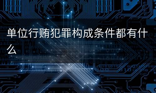 单位行贿犯罪构成条件都有什么