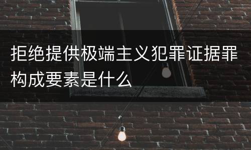 拒绝提供极端主义犯罪证据罪构成要素是什么