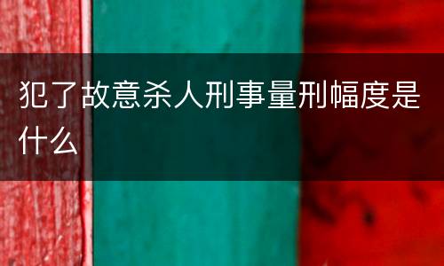 犯了故意杀人刑事量刑幅度是什么