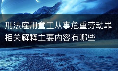 刑法雇用童工从事危重劳动罪相关解释主要内容有哪些