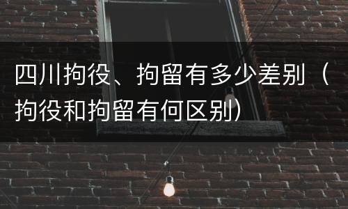 四川拘役、拘留有多少差别（拘役和拘留有何区别）