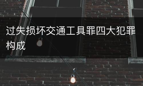 过失损坏交通工具罪四大犯罪构成