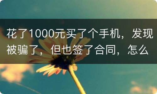 花了1000元买了个手机，发现被骗了，但也签了合同，怎么办