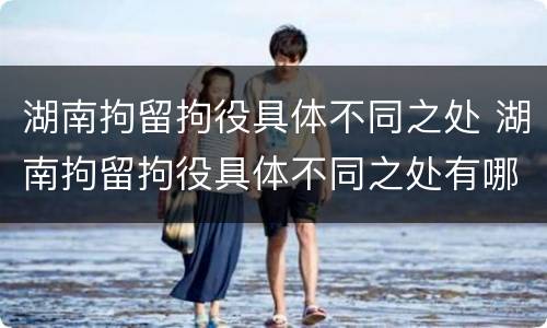 湖南拘留拘役具体不同之处 湖南拘留拘役具体不同之处有哪些