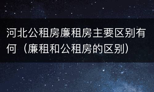河北公租房廉租房主要区别有何（廉租和公租房的区别）