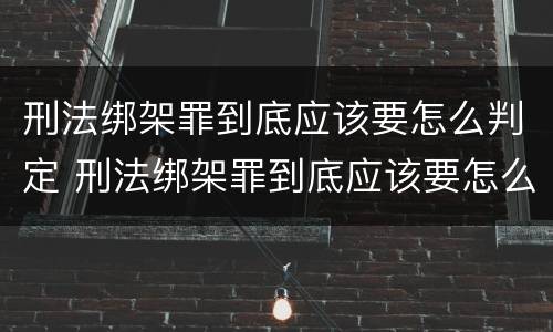 刑法绑架罪到底应该要怎么判定 刑法绑架罪到底应该要怎么判定罪名