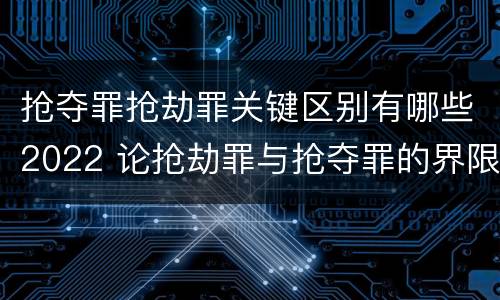 抢夺罪抢劫罪关键区别有哪些2022 论抢劫罪与抢夺罪的界限