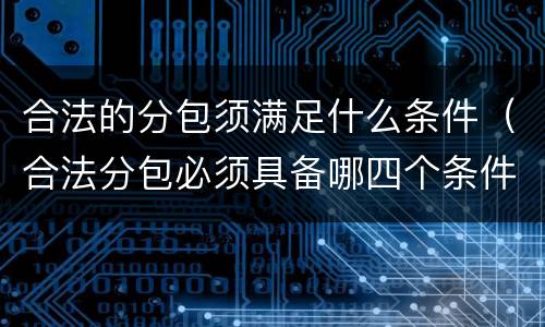 合法的分包须满足什么条件（合法分包必须具备哪四个条件）