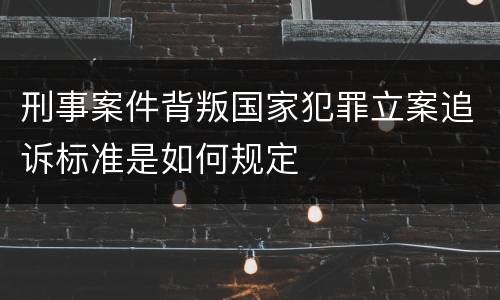 刑事案件背叛国家犯罪立案追诉标准是如何规定