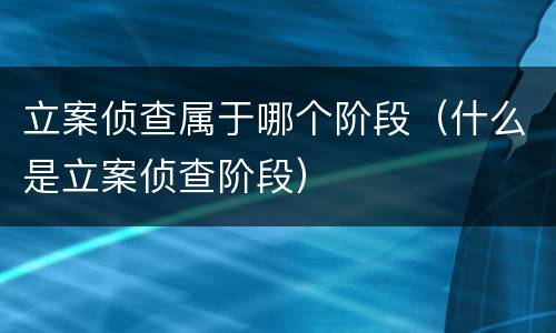立案侦查属于哪个阶段（什么是立案侦查阶段）