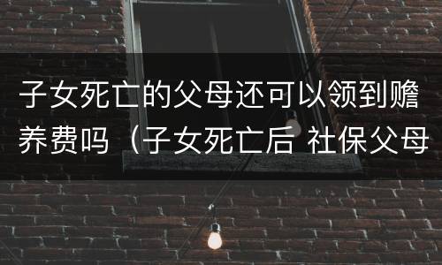 子女死亡的父母还可以领到赡养费吗（子女死亡后 社保父母赡养费）