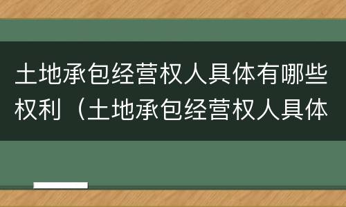 土地承包经营权人具体有哪些权利（土地承包经营权人具体有哪些权利）