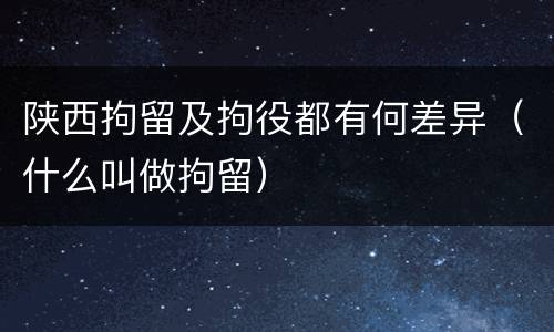 陕西拘留及拘役都有何差异（什么叫做拘留）