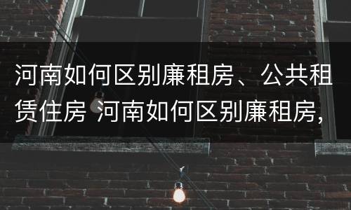 河南如何区别廉租房、公共租赁住房 河南如何区别廉租房,公共租赁住房