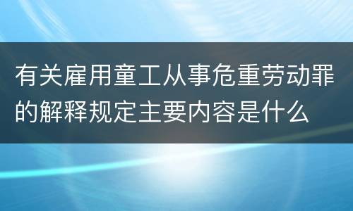 有关雇用童工从事危重劳动罪的解释规定主要内容是什么