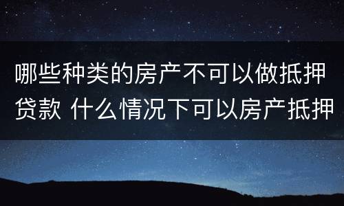 哪些种类的房产不可以做抵押贷款 什么情况下可以房产抵押贷款
