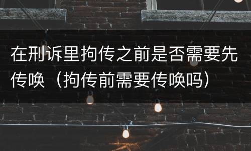 在刑诉里拘传之前是否需要先传唤（拘传前需要传唤吗）