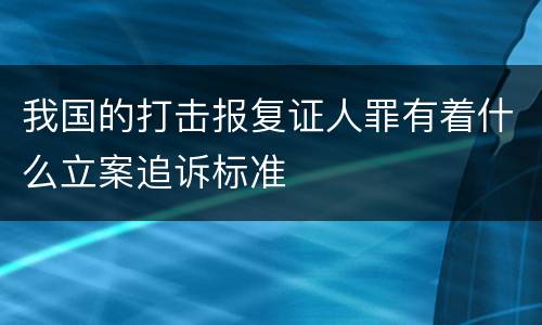 我国的打击报复证人罪有着什么立案追诉标准