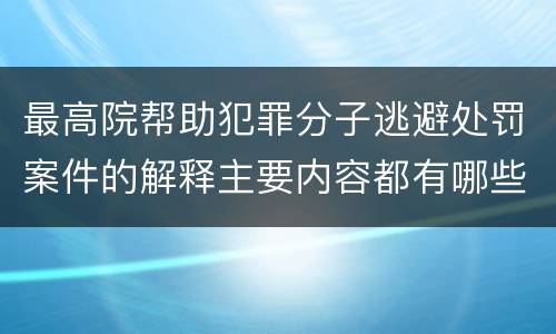 最高院帮助犯罪分子逃避处罚案件的解释主要内容都有哪些