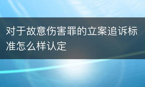 对于故意伤害罪的立案追诉标准怎么样认定