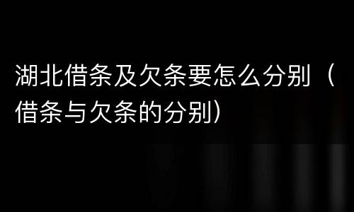 湖北借条及欠条要怎么分别（借条与欠条的分别）