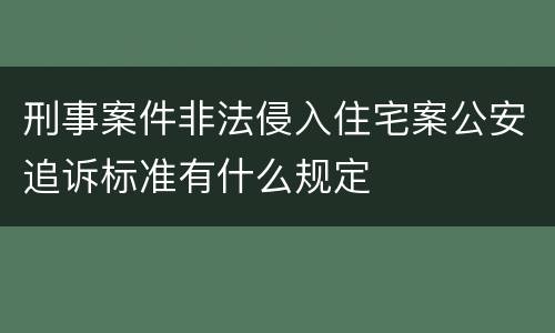 刑事案件非法侵入住宅案公安追诉标准有什么规定