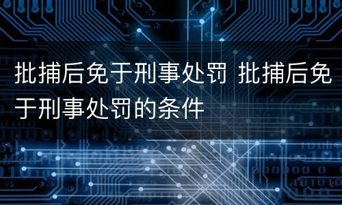 批捕后免于刑事处罚 批捕后免于刑事处罚的条件