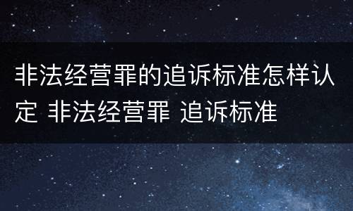 非法经营罪的追诉标准怎样认定 非法经营罪 追诉标准