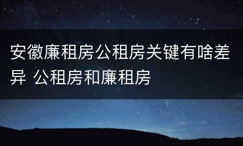 安徽廉租房公租房关键有啥差异 公租房和廉租房