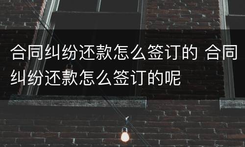 合同纠纷还款怎么签订的 合同纠纷还款怎么签订的呢