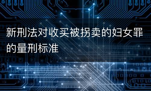 新刑法对收买被拐卖的妇女罪的量刑标准