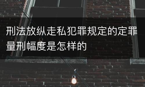 刑法放纵走私犯罪规定的定罪量刑幅度是怎样的