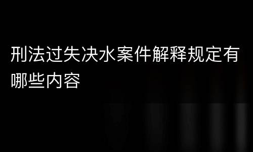 刑法过失决水案件解释规定有哪些内容