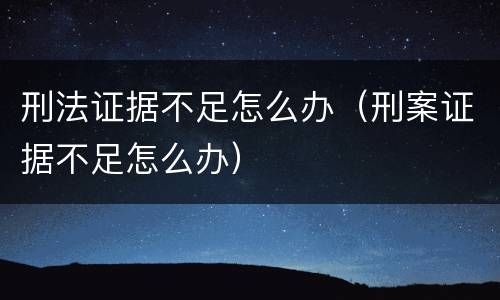 刑法证据不足怎么办（刑案证据不足怎么办）
