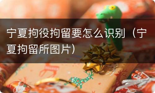 宁夏拘役拘留要怎么识别（宁夏拘留所图片）